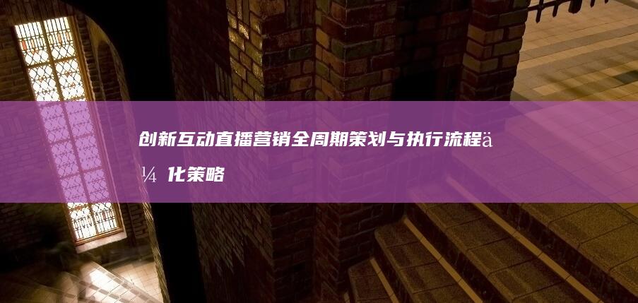 创新互动直播营销全周期策划与执行流程优化策略